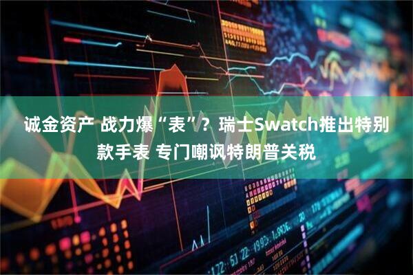 诚金资产 战力爆“表”？瑞士Swatch推出特别款手表 专门嘲讽特朗普关税