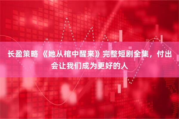 长盈策略 《她从棺中醒来》完整短剧全集，付出会让我们成为更好的人