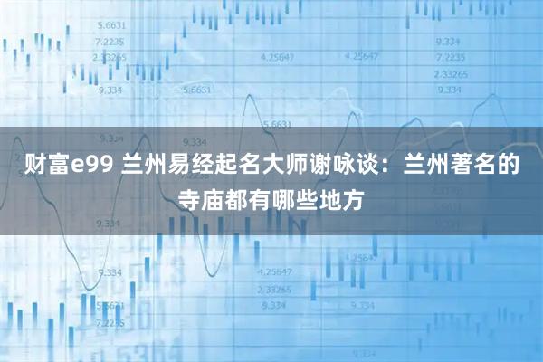 财富e99 兰州易经起名大师谢咏谈：兰州著名的寺庙都有哪些地方