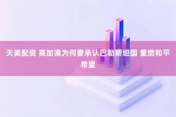 天美配资 英加澳为何要承认巴勒斯坦国 重燃和平希望
