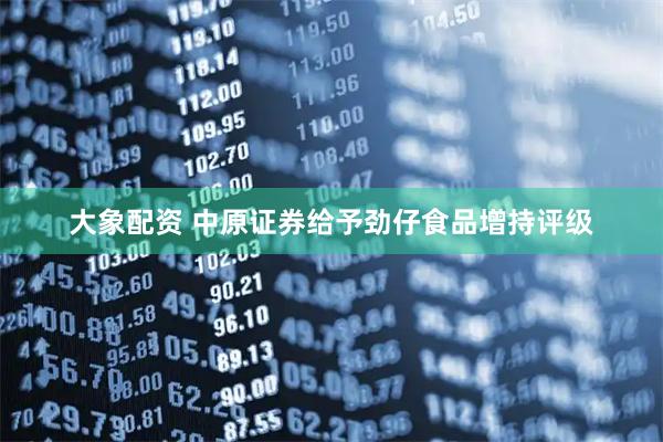 大象配资 中原证券给予劲仔食品增持评级