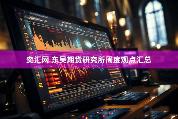奕汇网 东吴期货研究所周度观点汇总
