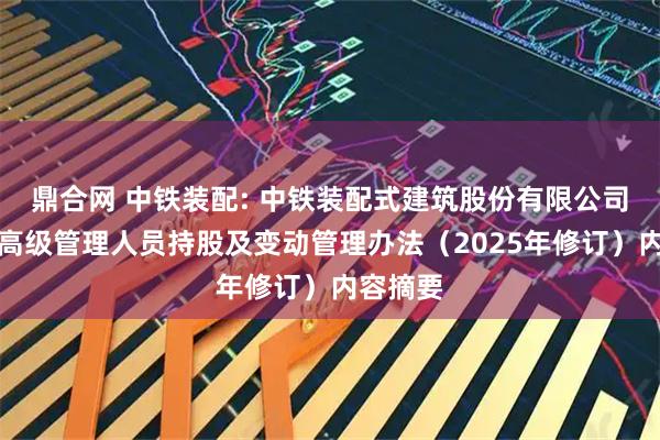 鼎合网 中铁装配: 中铁装配式建筑股份有限公司董事和高级管理人员持股及变动管理办法（2025年修订）内容摘要