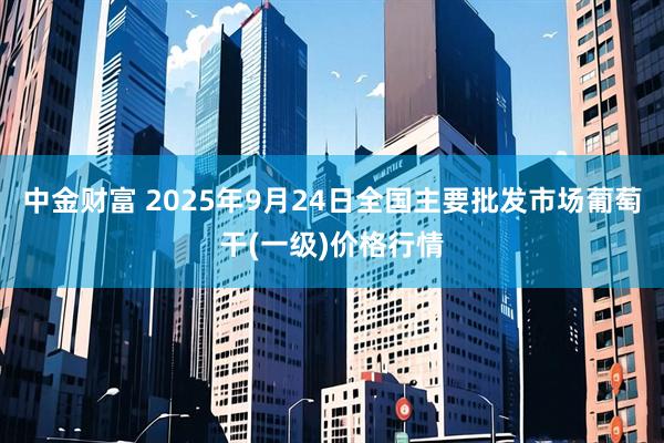 中金财富 2025年9月24日全国主要批发市场葡萄干(一级)价格行情