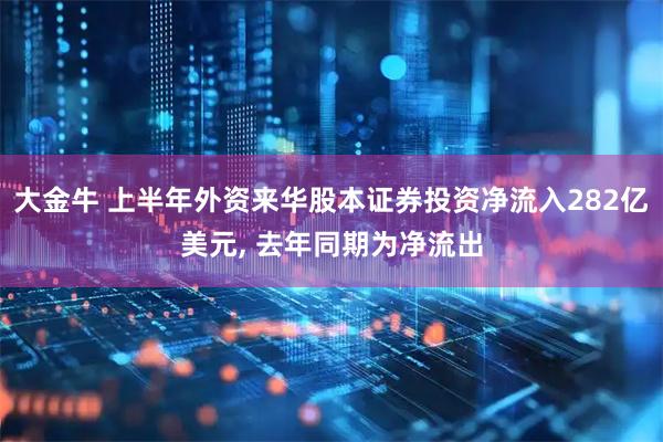 大金牛 上半年外资来华股本证券投资净流入282亿美元, 去年同期为净流出