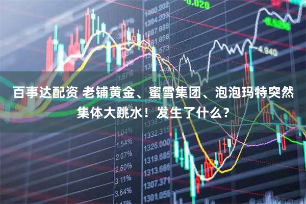 百事达配资 老铺黄金、蜜雪集团、泡泡玛特突然集体大跳水！发生了什么？