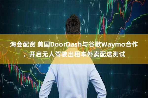 海会配资 美国DoorDash与谷歌Waymo合作，开启无人驾驶出租车外卖配送测试