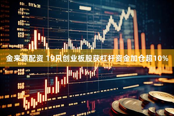 金来源配资 19只创业板股获杠杆资金加仓超10%
