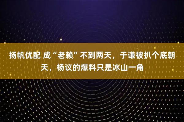 扬帆优配 成“老赖”不到两天，于谦被扒个底朝天，杨议的爆料只是冰山一角