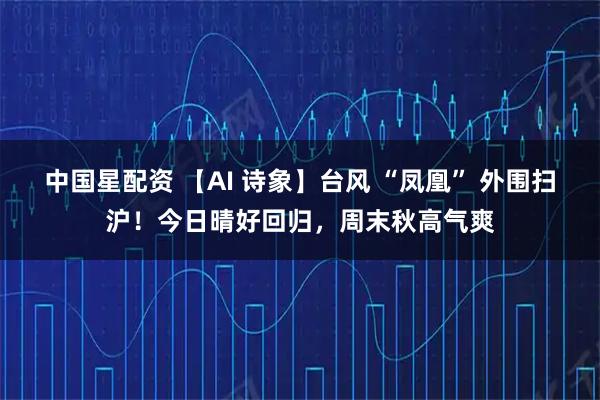 中国星配资 【AI 诗象】台风 “凤凰” 外围扫沪！今日晴好回归，周末秋高气爽