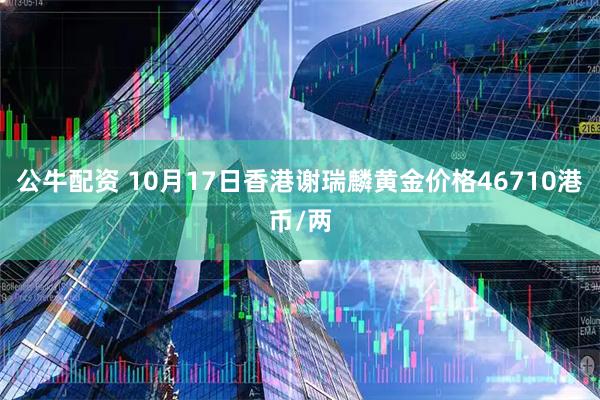 公牛配资 10月17日香港谢瑞麟黄金价格46710港币/两