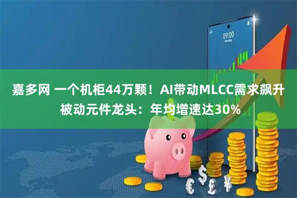 嘉多网 一个机柜44万颗！AI带动MLCC需求飙升 被动元件龙头：年均增速达30%