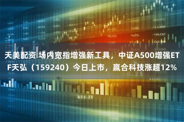 天美配资 场内宽指增强新工具，中证A500增强ETF天弘（159240）今日上市，赢合科技涨超12%