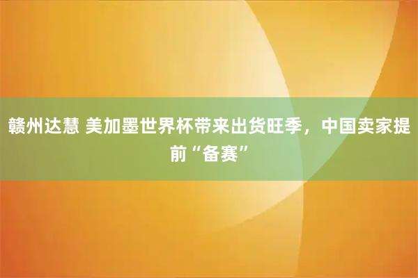 赣州达慧 美加墨世界杯带来出货旺季，中国卖家提前“备赛”