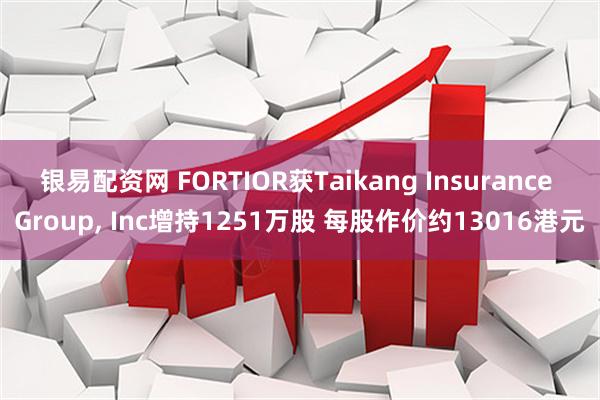 银易配资网 FORTIOR获Taikang Insurance Group, Inc增持1251万股 每股作价约13016港元