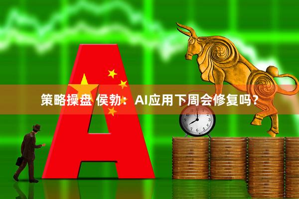 策略操盘 侯勃：AI应用下周会修复吗？