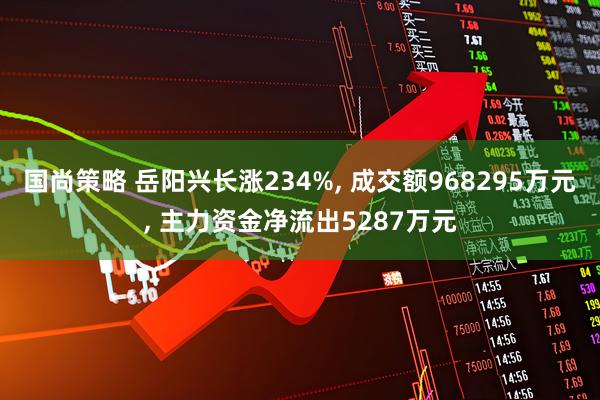 国尚策略 岳阳兴长涨234%, 成交额968295万元, 主力资金净流出5287万元