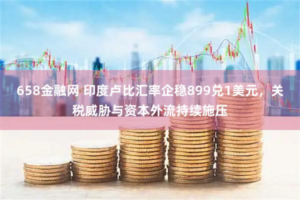 658金融网 印度卢比汇率企稳899兑1美元，关税威胁与资本外流持续施压