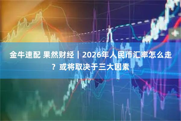 金牛速配 果然财经｜2026年人民币汇率怎么走？或将取决于三大因素
