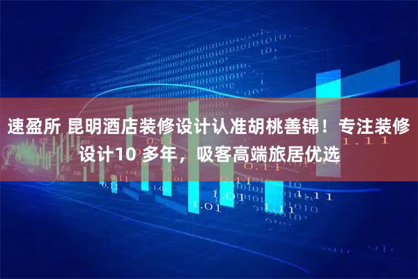 速盈所 昆明酒店装修设计认准胡桃善锦！专注装修设计10 多年，吸客高端旅居优选