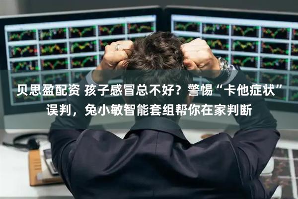 贝思盈配资 孩子感冒总不好？警惕“卡他症状”误判，兔小敏智能套组帮你在家判断