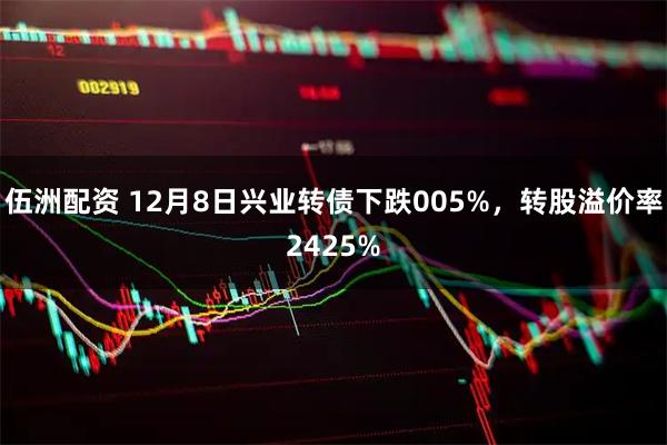 伍洲配资 12月8日兴业转债下跌005%，转股溢价率2425%