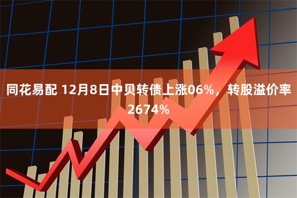 同花易配 12月8日中贝转债上涨06%，转股溢价率2674%