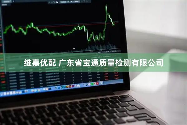 维嘉优配 广东省宝通质量检测有限公司