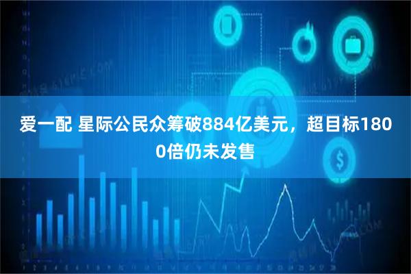 爱一配 星际公民众筹破884亿美元，超目标1800倍仍未发售