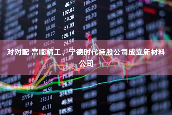 对对配 富临精工、宁德时代持股公司成立新材料公司