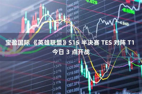 宝盈国际 《英雄联盟》S15 半决赛 TES 对阵 T1 今日 3 点开战