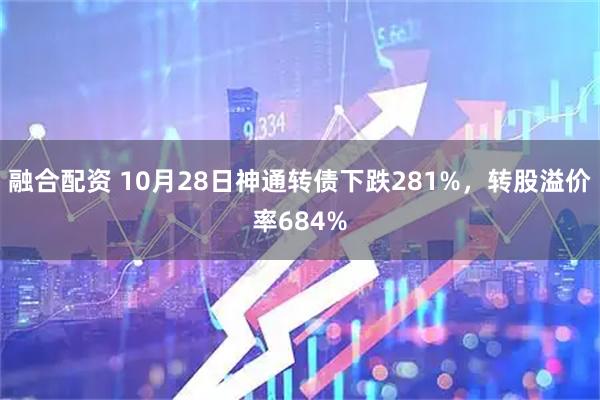 融合配资 10月28日神通转债下跌281%，转股溢价率684%