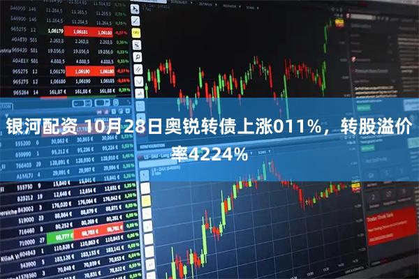银河配资 10月28日奥锐转债上涨011%，转股溢价率4224%