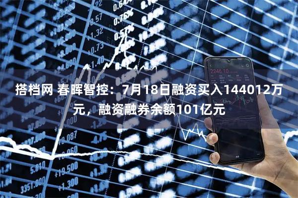 搭档网 春晖智控：7月18日融资买入144012万元，融资融券余额101亿元