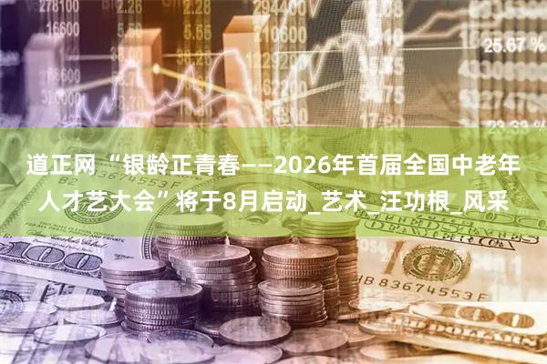 道正网 “银龄正青春——2026年首届全国中老年人才艺大会”将于8月启动_艺术_汪功根_风采