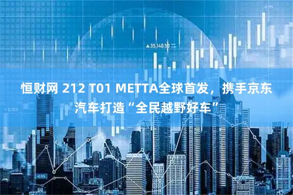 恒财网 212 T01 METTA全球首发，携手京东汽车打造“全民越野好车”